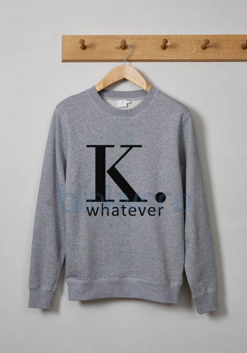K Whatever Shirt Girls and Mens Sweatshirt size S to XXXL Unisex Adult