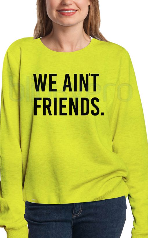 We Ain't Friends Shirt Girls and Mens Sweatshirt size S to XXXL Unisex Adult