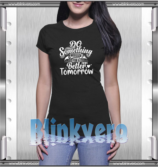 Do something to day for a better tomorrow t shirt