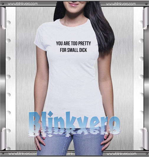 You are too pretty for small dick t shirt